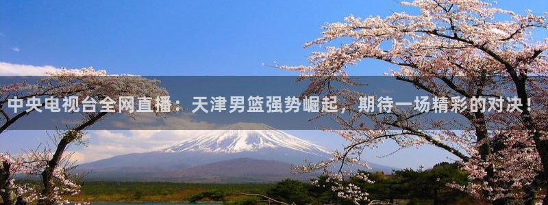中央电视台全网直播：天津男篮强势崛起，期待一场精彩的对决！